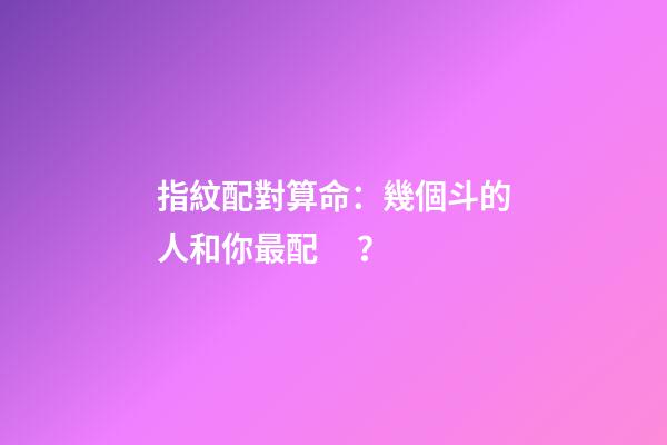 指紋配對算命：幾個斗的人和你最配？